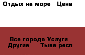 Отдых на море › Цена ­ 300 - Все города Услуги » Другие   . Тыва респ.